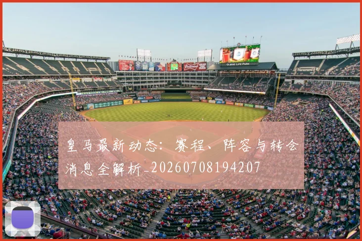 皇马最新动态：赛程、阵容与转会消息全解析_20260708194207